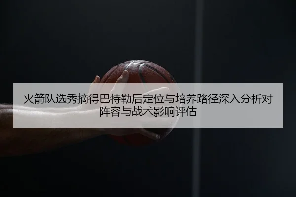 火箭队选秀摘得巴特勒后定位与培养路径深入分析对阵容与战术影响评估